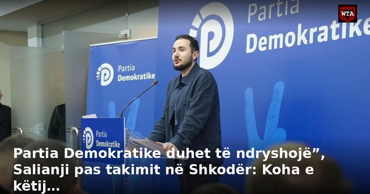 Partia Demokratike duhet të ndryshojë”, Salianji pas takimit në Shkodër: Koha e këtij…