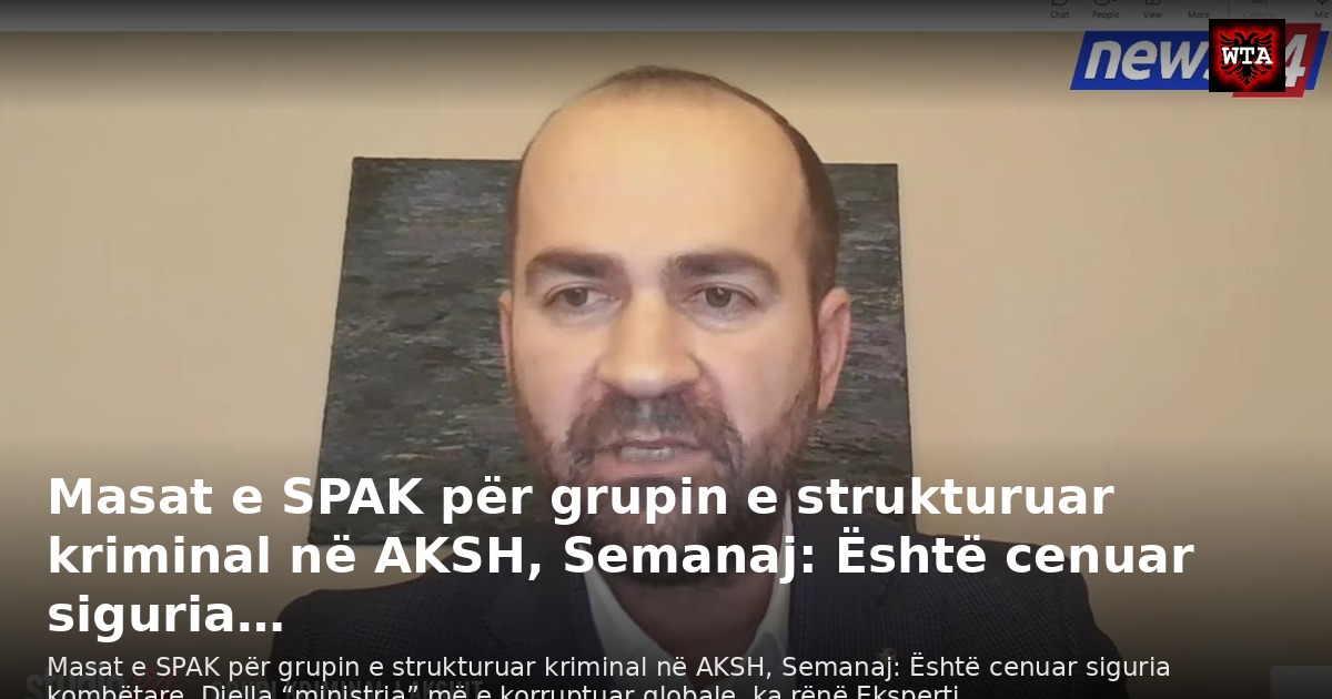 Masat e SPAK për grupin e strukturuar kriminal në AKSH, Semanaj: Është cenuar siguria…