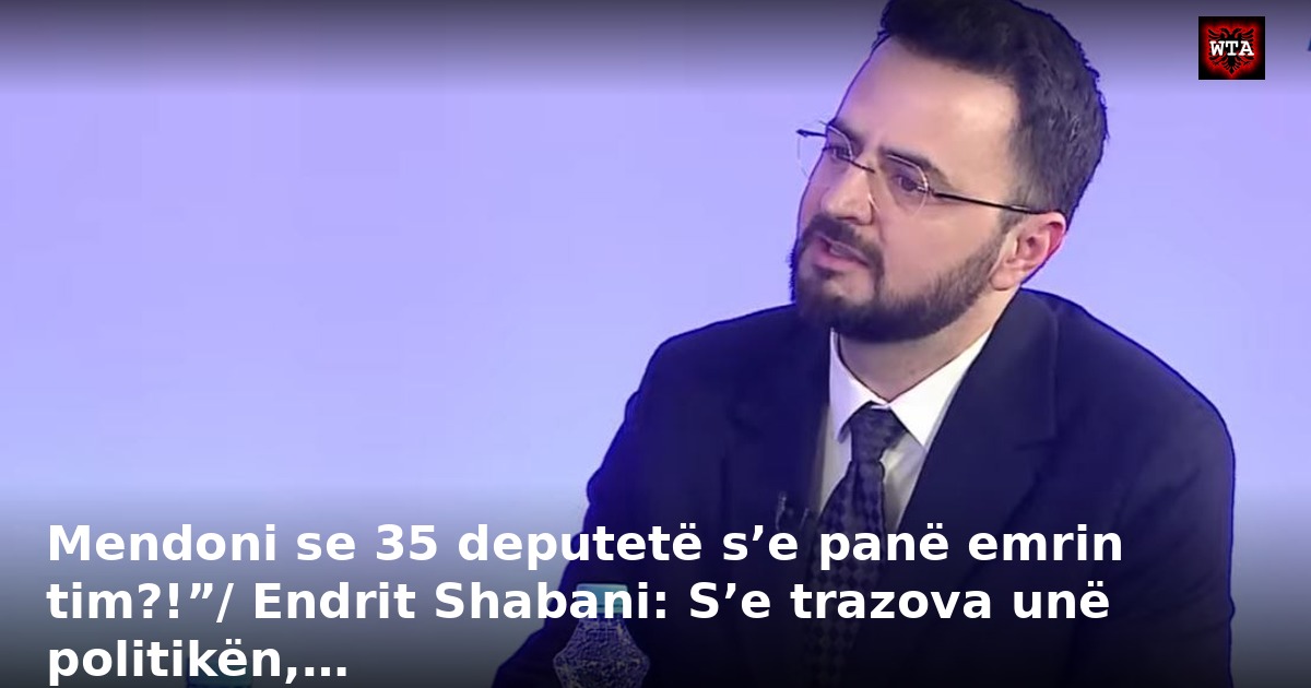 Mendoni se 35 deputetë s’e panë emrin tim?!”/ Endrit Shabani: S’e trazova unë politikën,…