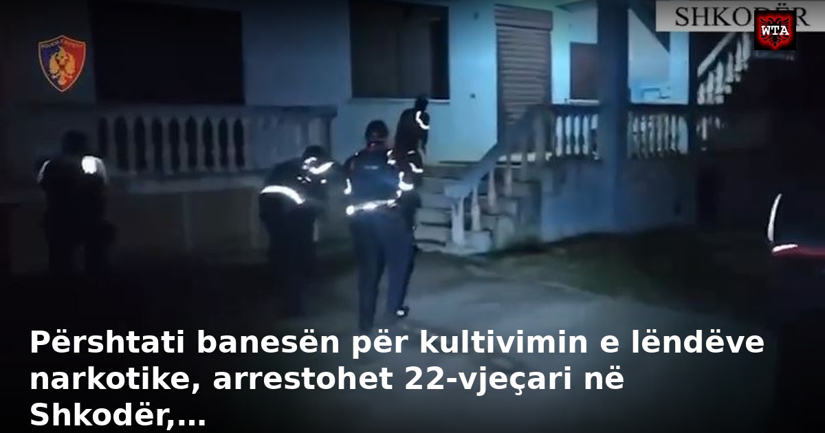 Përshtati banesën për kultivimin e lëndëve narkotike, arrestohet 22-vjeçari në Shkodër,…