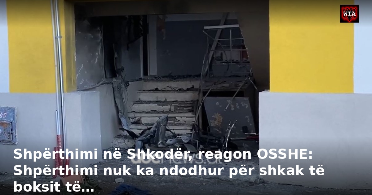 Shpërthimi në Shkodër, reagon OSSHE: Shpërthimi nuk ka ndodhur për shkak të boksit të…