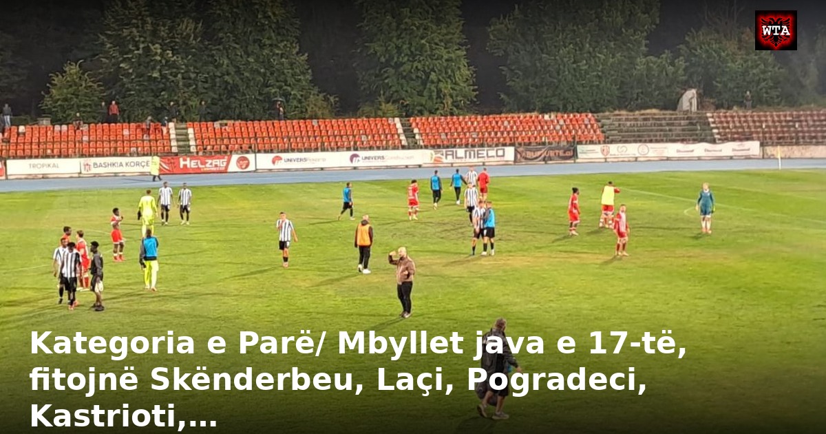 Kategoria e Parë/ Mbyllet java e 17-të, fitojnë Skënderbeu, Laçi, Pogradeci, Kastrioti,…