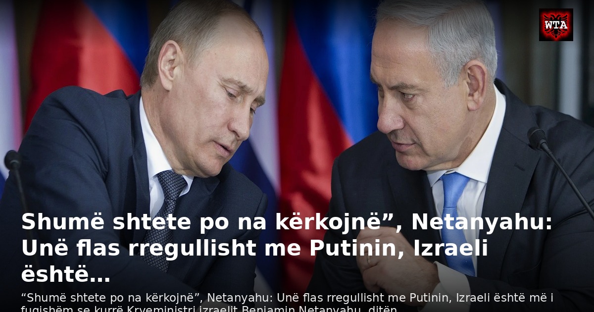Shumë shtete po na kërkojnë”, Netanyahu: Unë flas rregullisht me Putinin, Izraeli është…