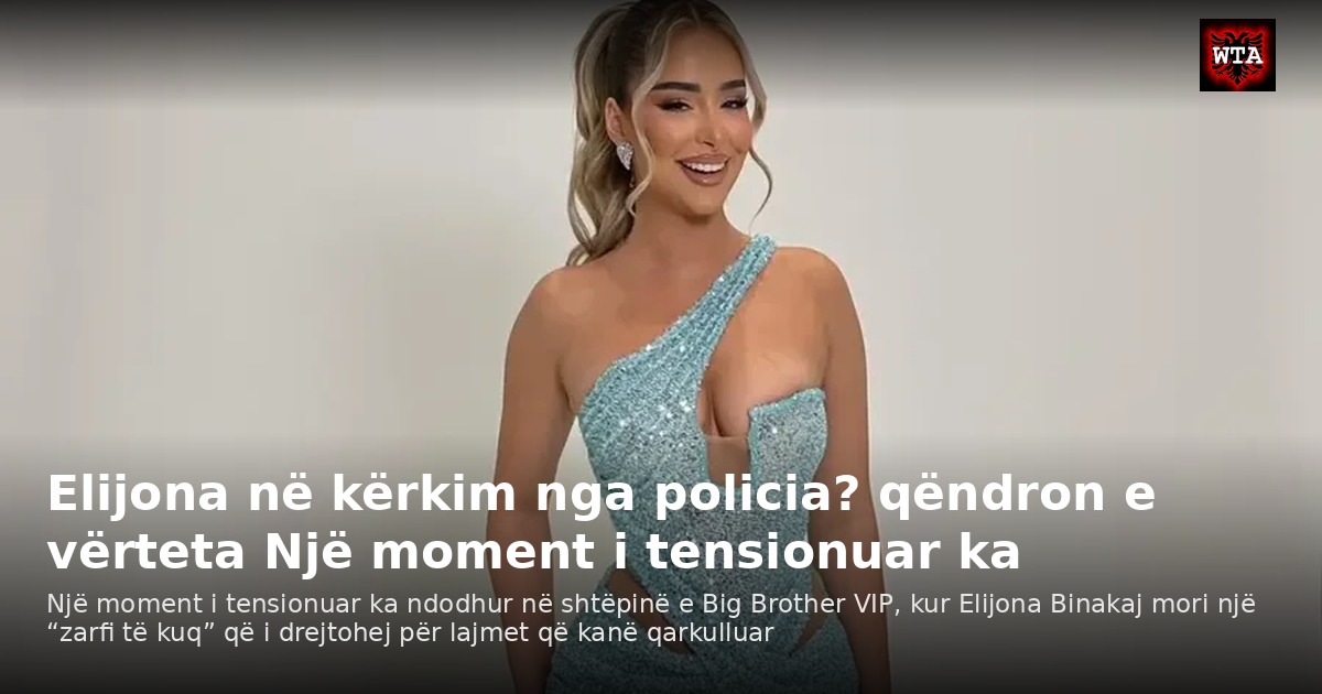 Elijona në kërkim nga policia? qëndron e vërteta Një moment i tensionuar ka