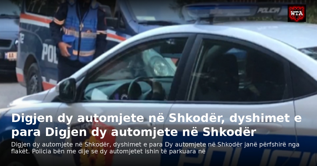 Digjen dy automjete në Shkodër, dyshimet e para Digjen dy automjete në Shkodër