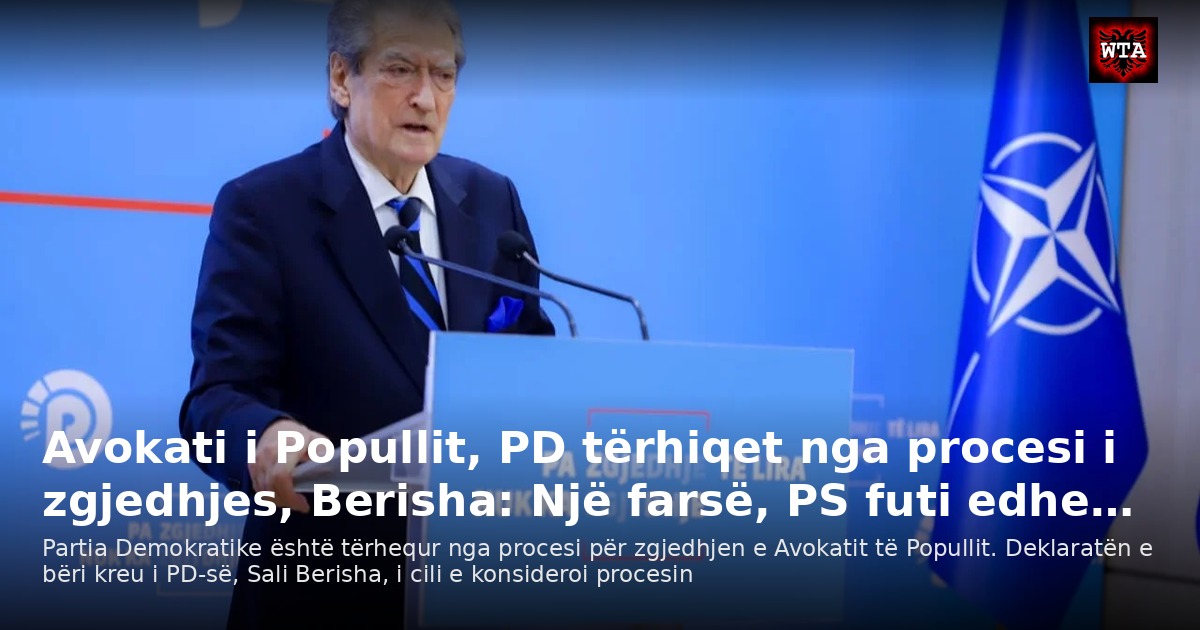 Avokati i Popullit, PD tërhiqet nga procesi i zgjedhjes, Berisha: Një farsë, PS futi edhe…