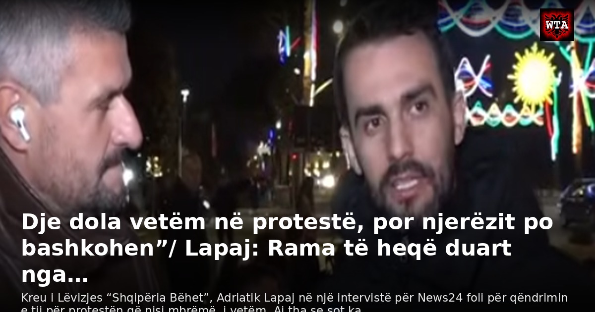 Dje dola vetëm në protestë, por njerëzit po bashkohen”/ Lapaj: Rama të heqë duart nga…
