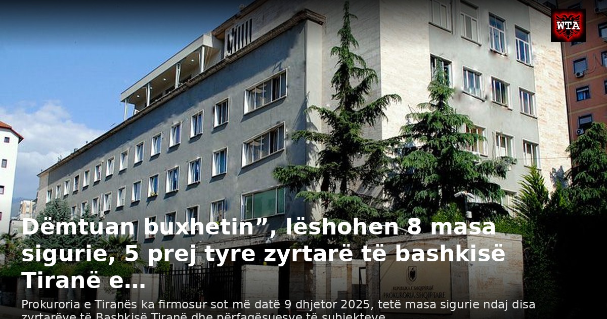 Dëmtuan buxhetin”, lëshohen 8 masa sigurie, 5 prej tyre zyrtarë të bashkisë Tiranë e…