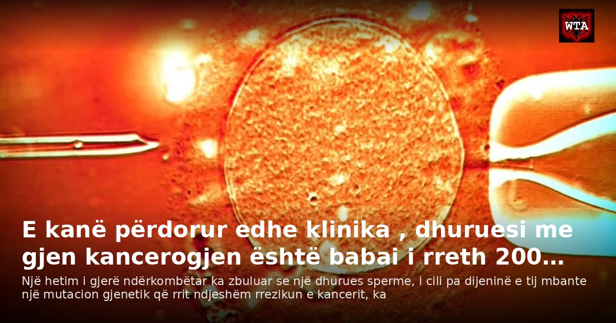 E kanë përdorur edhe klinika , dhuruesi me gjen kancerogjen është babai i rreth 200…