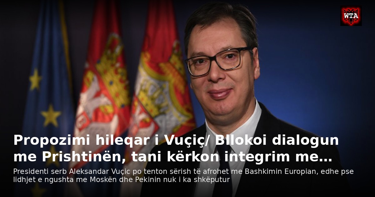 Propozimi hileqar i Vuçiç/ Bllokoi dialogun me Prishtinën, tani kërkon integrim me…