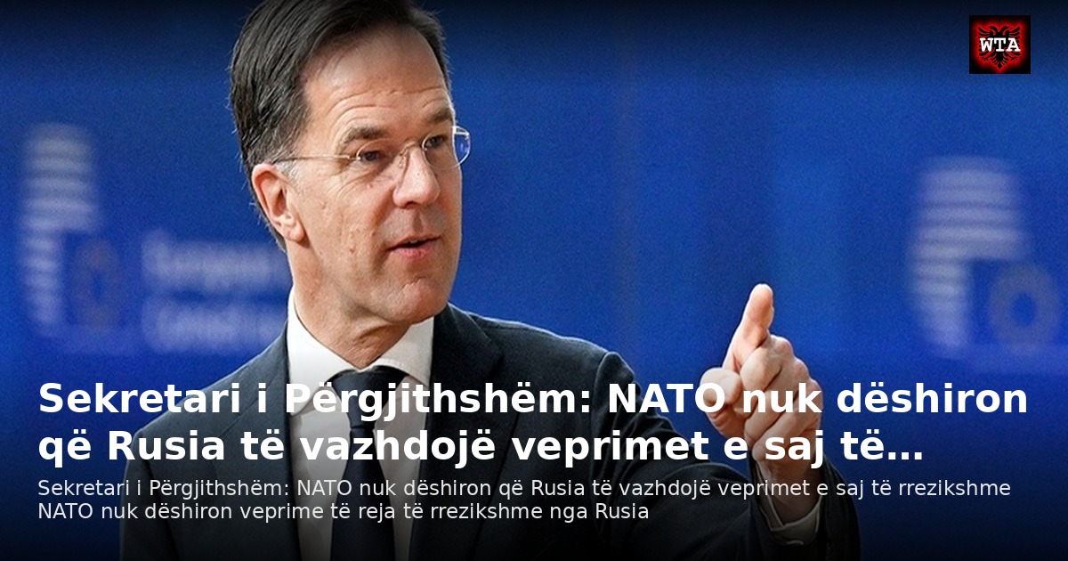 Sekretari i Përgjithshëm: NATO nuk dëshiron që Rusia të vazhdojë veprimet e saj të…