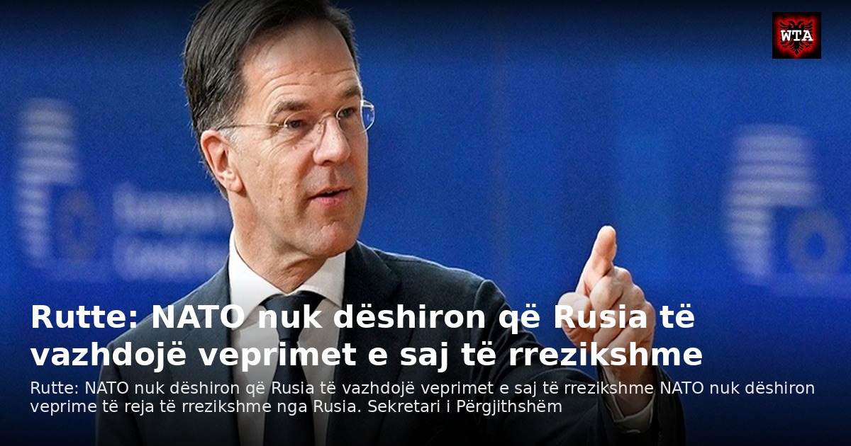 Rutte: NATO nuk dëshiron që Rusia të vazhdojë veprimet e saj të rrezikshme