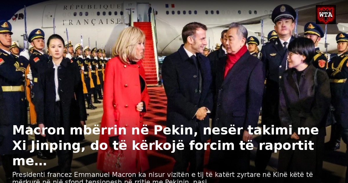 Macron mbërrin në Pekin, nesër takimi me Xi Jinping, do të kërkojë forcim të raportit me…