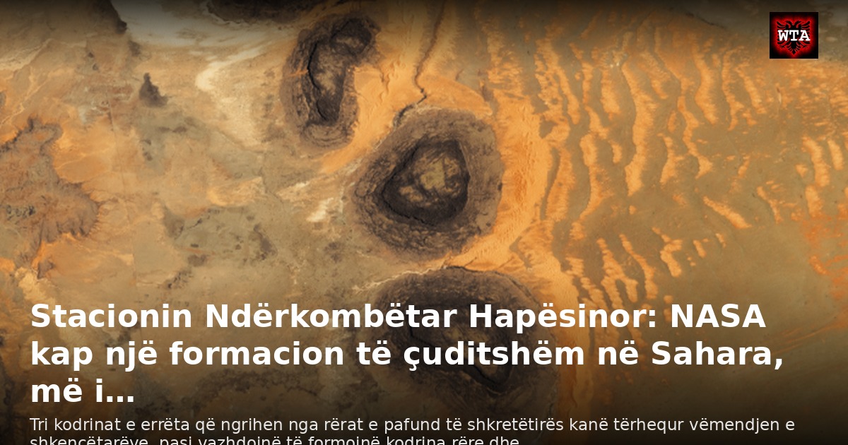 Stacionin Ndërkombëtar Hapësinor: NASA kap një formacion të çuditshëm në Sahara, më i…
