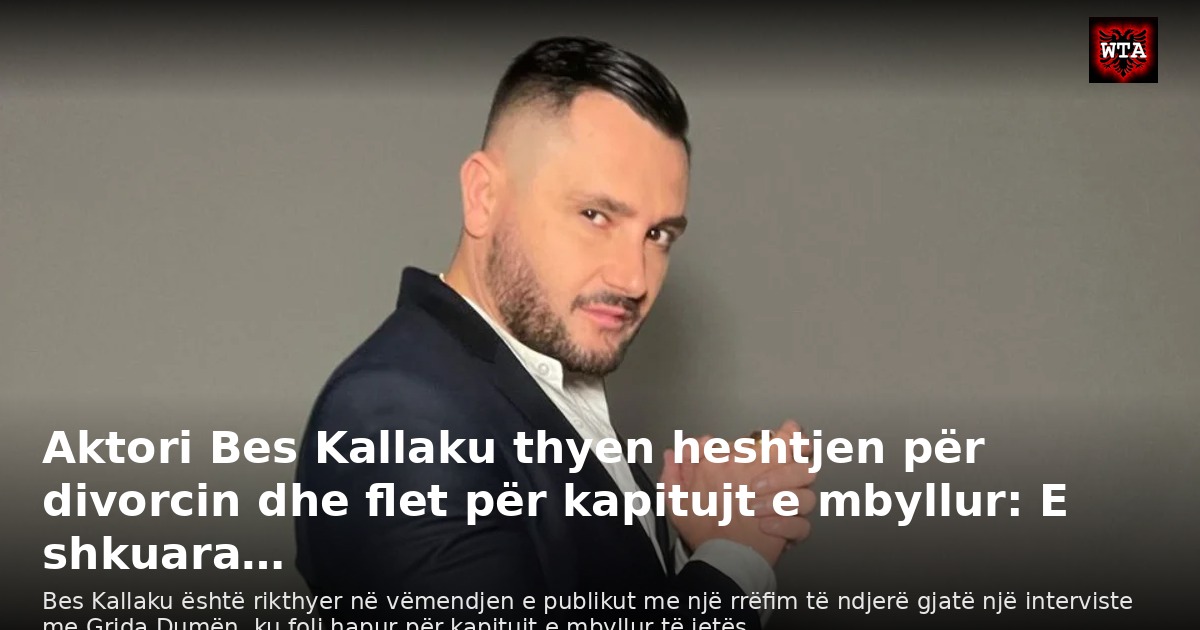 Aktori Bes Kallaku thyen heshtjen për divorcin dhe flet për kapitujt e mbyllur: E shkuara…