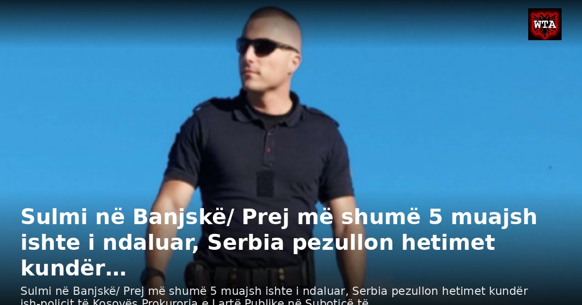 Sulmi në Banjskë/ Prej më shumë 5 muajsh ishte i ndaluar, Serbia pezullon hetimet kundër…
