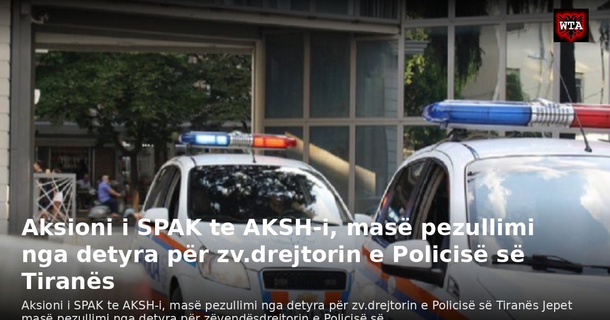 Aksioni i SPAK te AKSH-i, masë pezullimi nga detyra për zv.drejtorin e Policisë së Tiranës