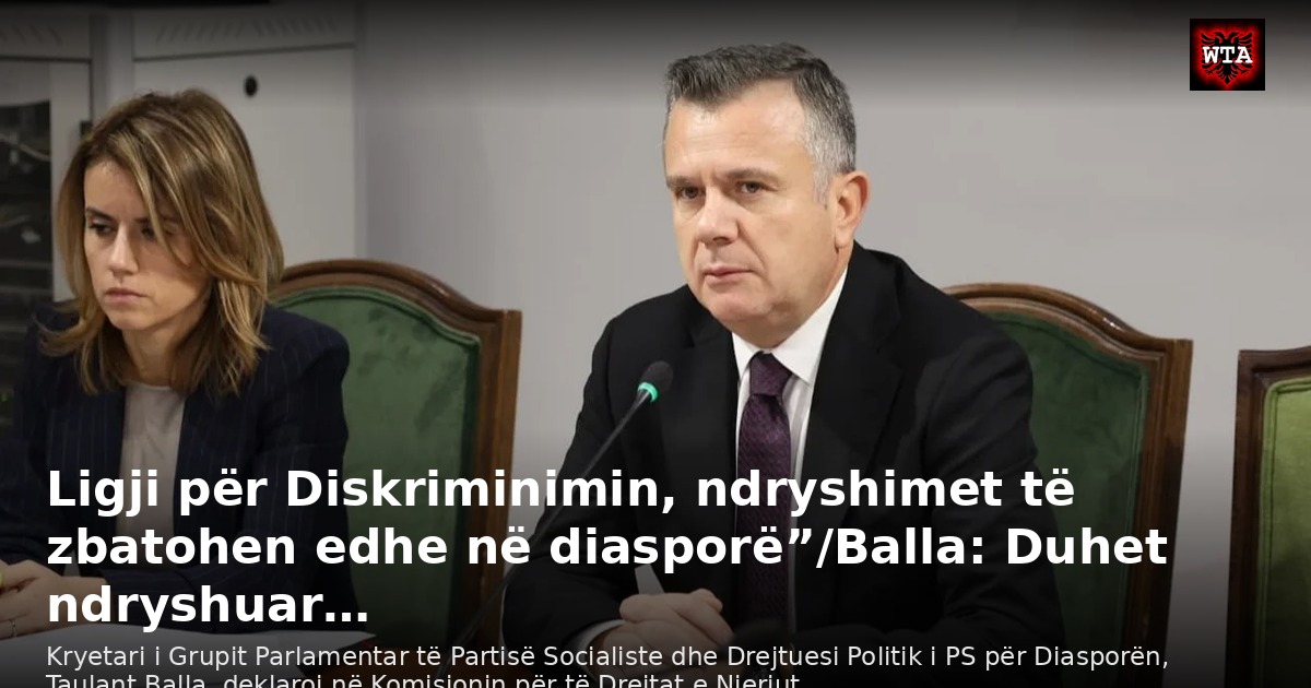 Ligji për Diskriminimin, ndryshimet të zbatohen edhe në diasporë”/Balla: Duhet ndryshuar…