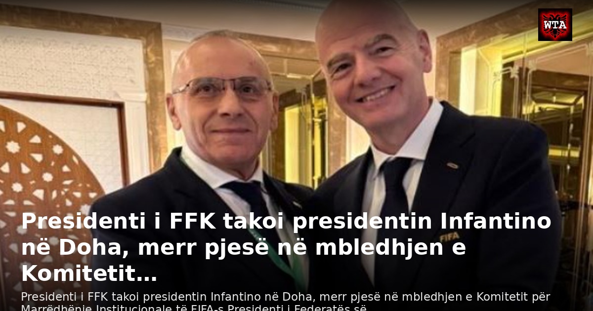 Presidenti i FFK takoi presidentin Infantino në Doha, merr pjesë në mbledhjen e Komitetit…