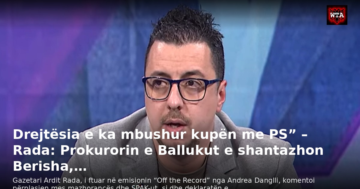 Drejtësia e ka mbushur kupën me PS” – Rada: Prokurorin e Ballukut e shantazhon Berisha,…