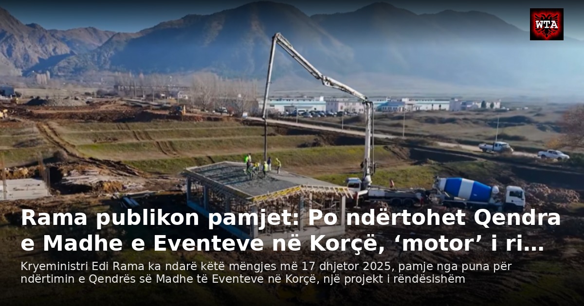 Rama publikon pamjet: Po ndërtohet Qendra e Madhe e Eventeve në Korçë, ‘motor’ i ri…