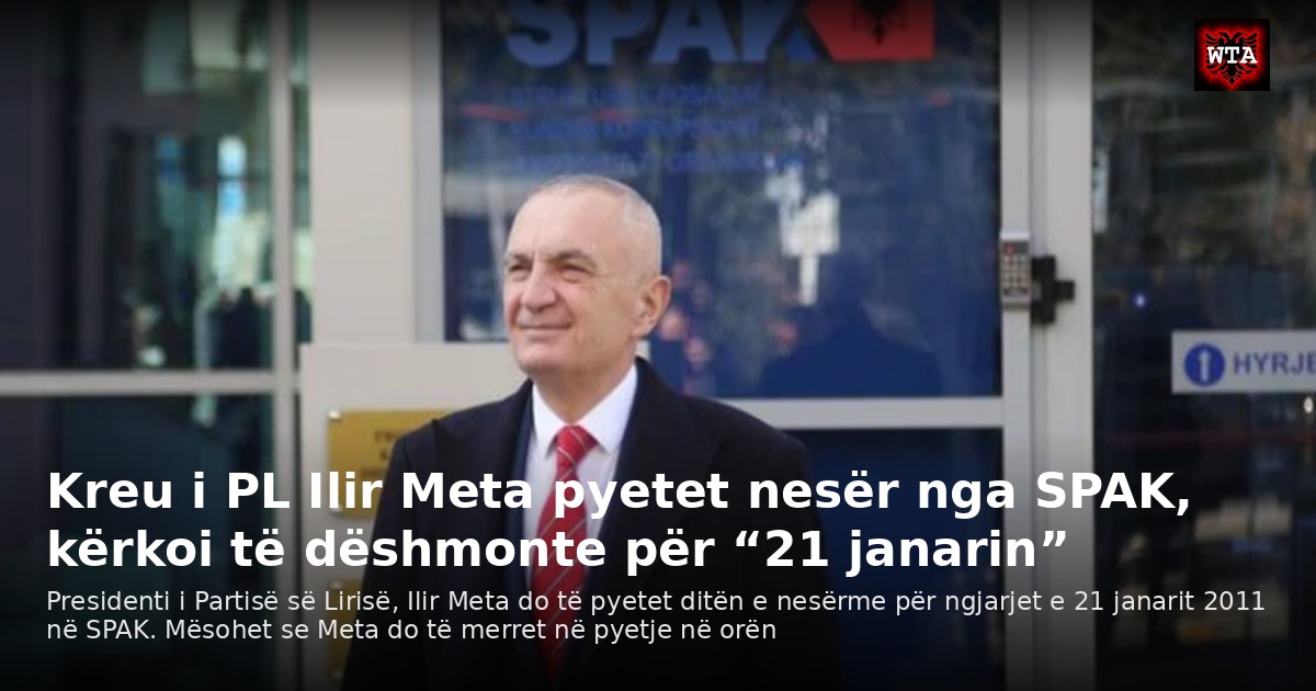 Kreu i PL Ilir Meta pyetet nesër nga SPAK, kërkoi të dëshmonte për “21 janarin”