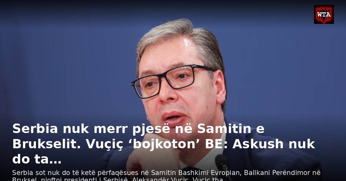 Serbia nuk merr pjesë në Samitin e Brukselit. Vuçiç ‘bojkoton’ BE: Askush nuk do ta…