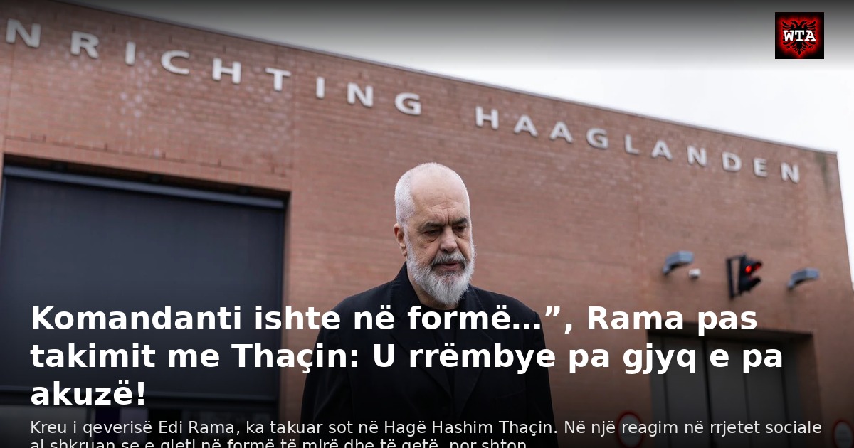 Komandanti ishte në formë…”, Rama pas takimit me Thaçin: U rrëmbye pa gjyq e pa akuzë!