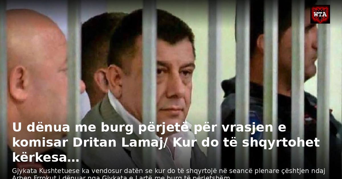 U dënua me burg përjetë për vrasjen e komisar Dritan Lamaj/ Kur do të shqyrtohet kërkesa…