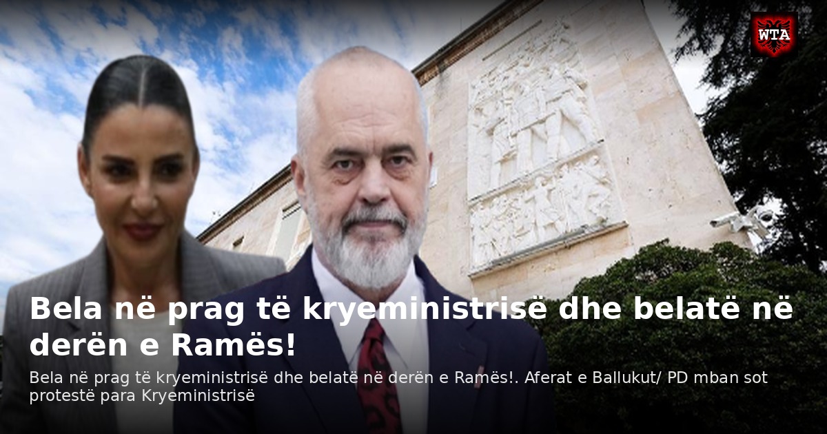 Bela në prag të kryeministrisë dhe belatë në derën e Ramës!
