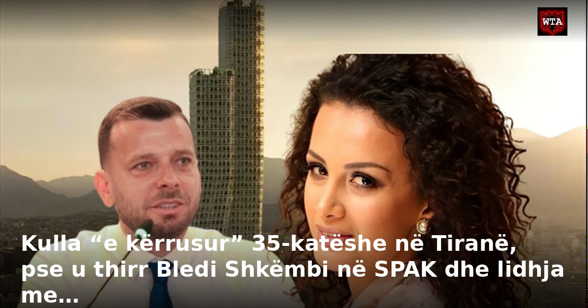 Kulla “e kërrusur” 35-katëshe në Tiranë, pse u thirr Bledi Shkëmbi në SPAK dhe lidhja me…