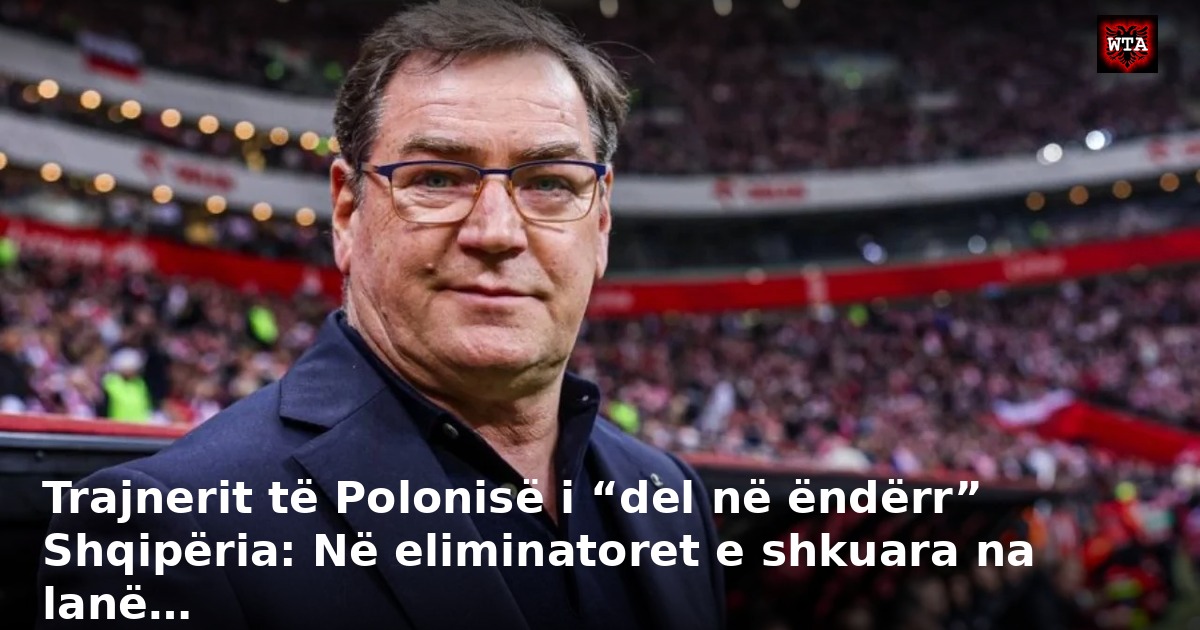 Trajnerit të Polonisë i “del në ëndërr” Shqipëria: Në eliminatoret e shkuara na lanë…