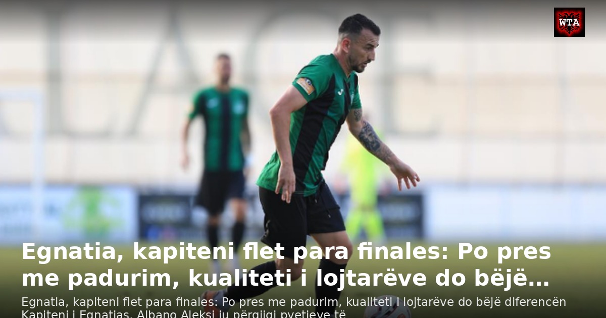 Egnatia, kapiteni flet para finales: Po pres me padurim, kualiteti i lojtarëve do bëjë…