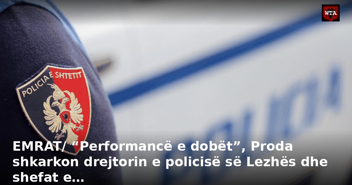 EMRAT/ “Performancë e dobët”, Proda shkarkon drejtorin e policisë së Lezhës dhe shefat e…