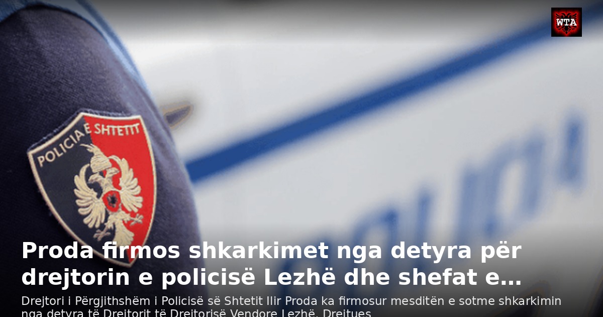 Proda firmos shkarkimet nga detyra për drejtorin e policisë Lezhë dhe shefat e…