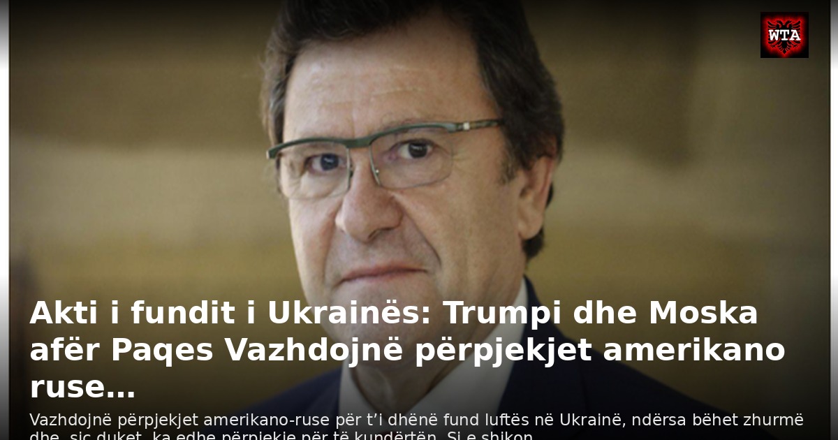 Akti i fundit i Ukrainës: Trumpi dhe Moska afër Paqes Vazhdojnë përpjekjet amerikano ruse…