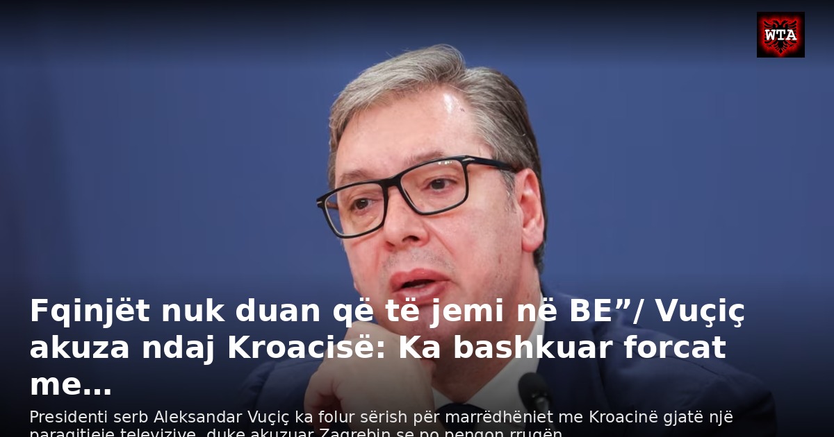 Fqinjët nuk duan që të jemi në BE”/ Vuçiç akuza ndaj Kroacisë: Ka bashkuar forcat me…
