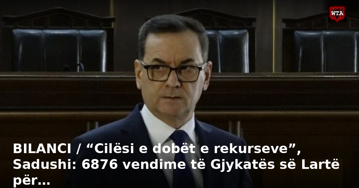 BILANCI / “Cilësi e dobët e rekurseve”, Sadushi: 6876 vendime të Gjykatës së Lartë për…