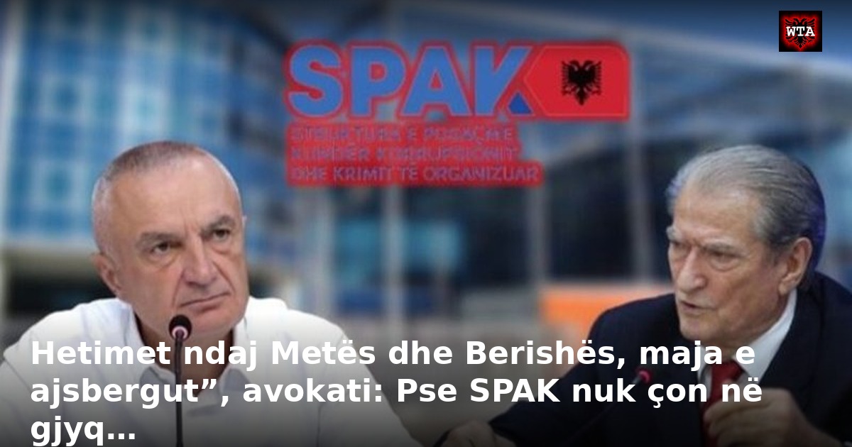 Hetimet ndaj Metës dhe Berishës, maja e ajsbergut”, avokati: Pse SPAK nuk çon në gjyq…