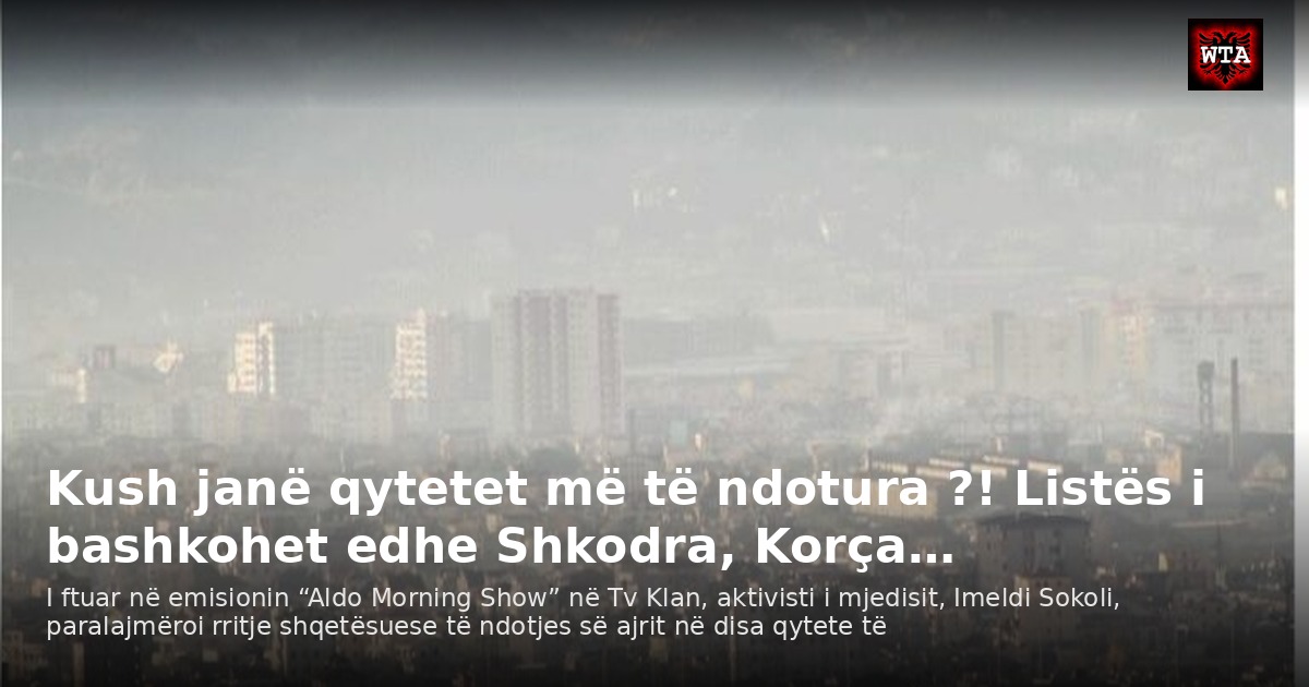 Kush janë qytetet më të ndotura ?! Listës i bashkohet edhe Shkodra, Korça…