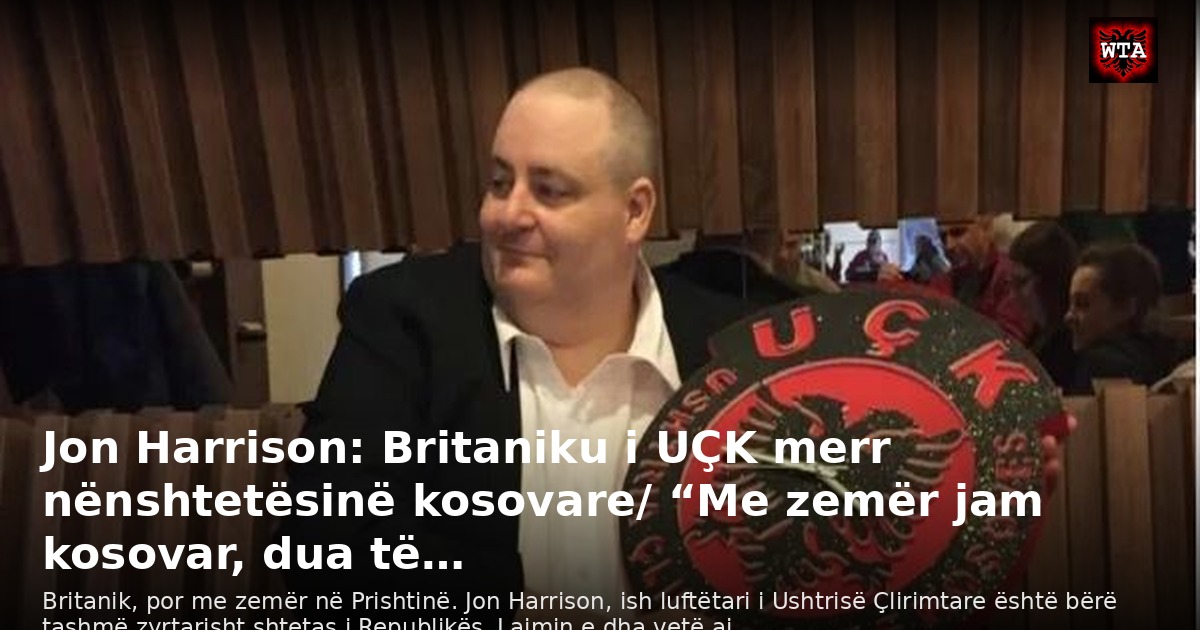 Jon Harrison: Britaniku i UÇK merr nënshtetësinë kosovare/ “Me zemër jam kosovar, dua të…