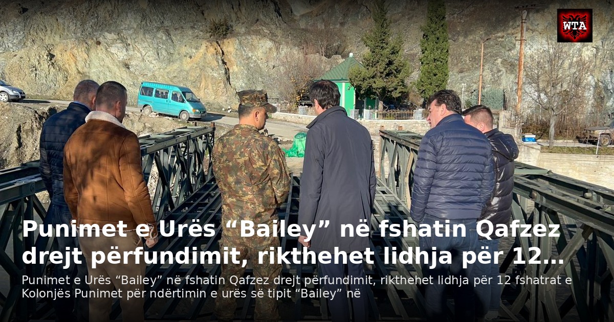 Punimet e Urës “Bailey” në fshatin Qafzez drejt përfundimit, rikthehet lidhja për 12…