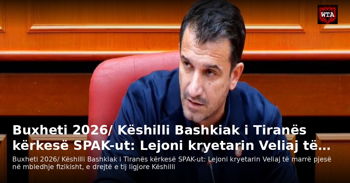 Buxheti 2026/ Këshilli Bashkiak i Tiranës kërkesë SPAK-ut: Lejoni kryetarin Veliaj të…