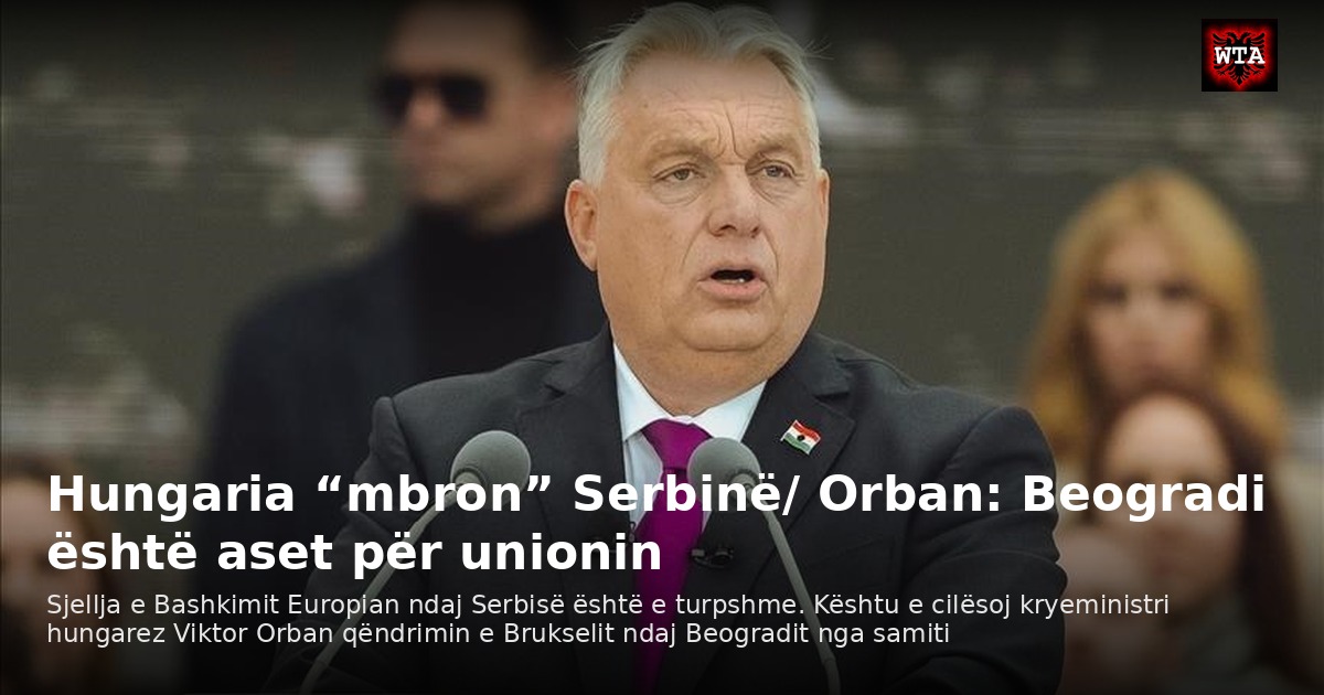 Hungaria “mbron” Serbinë/ Orban: Beogradi është aset për unionin
