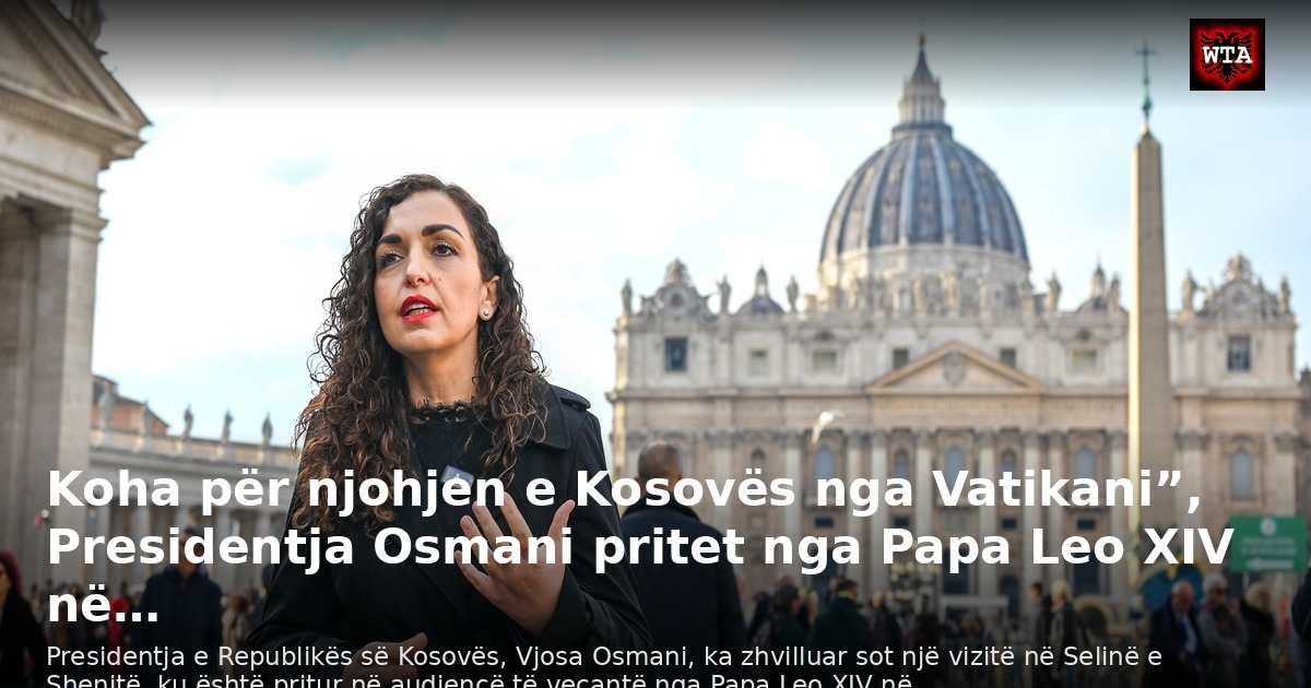 Koha për njohjen e Kosovës nga Vatikani”, Presidentja Osmani pritet nga Papa Leo XIV në…