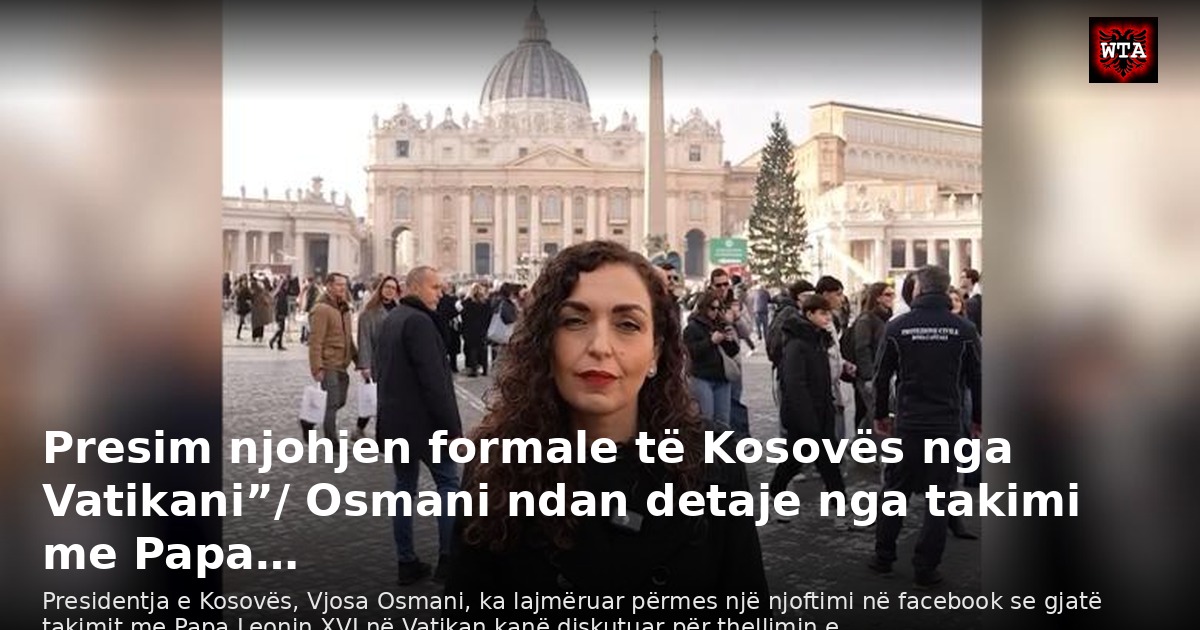 Presim njohjen formale të Kosovës nga Vatikani”/ Osmani ndan detaje nga takimi me Papa…