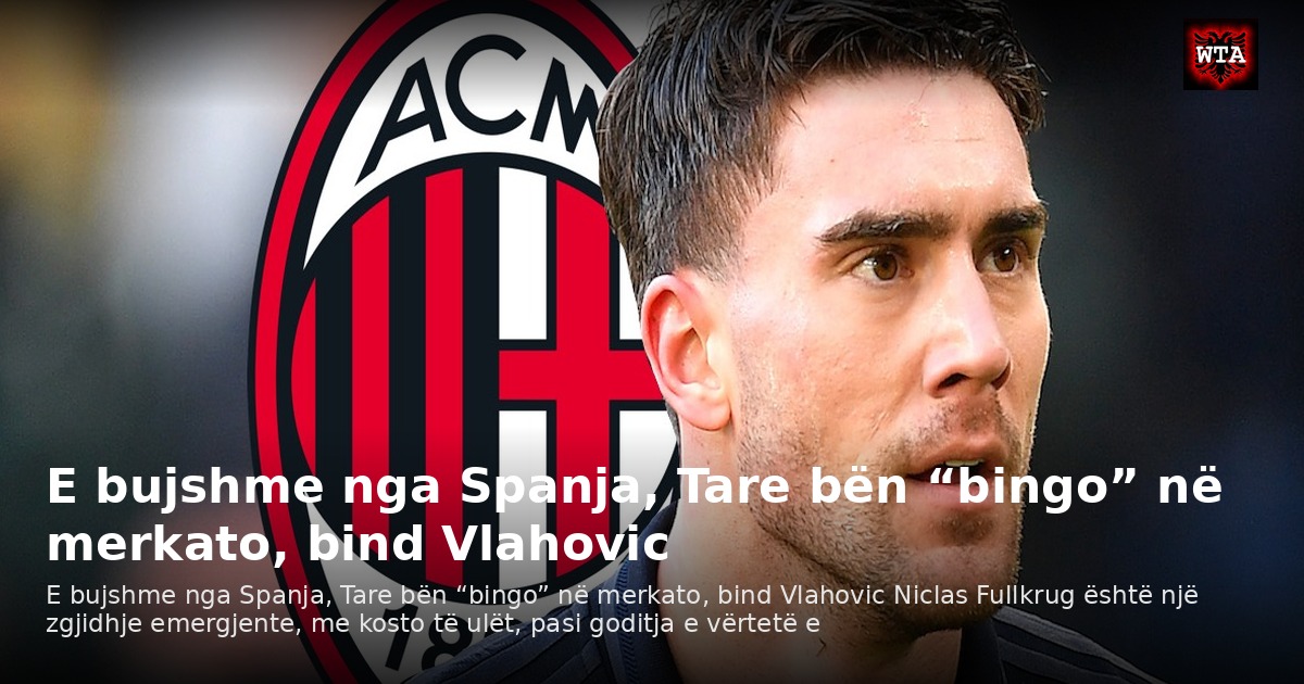 E bujshme nga Spanja, Tare bën “bingo” në merkato, bind Vlahovic