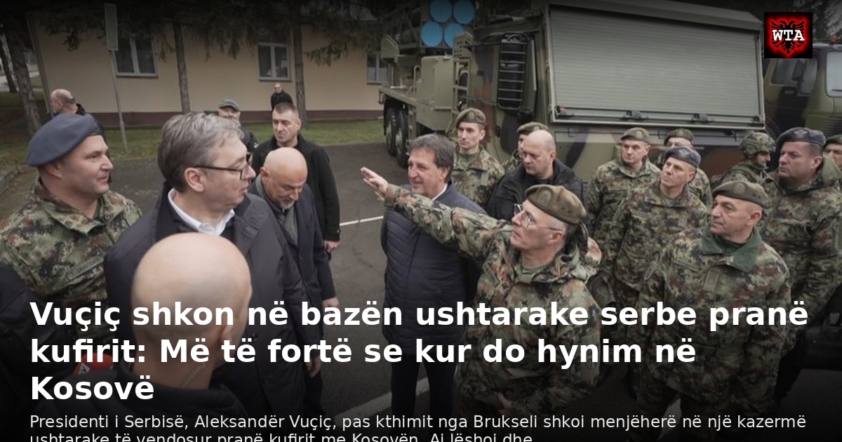 Vuçiç shkon në bazën ushtarake serbe pranë kufirit: Më të fortë se kur do hynim në Kosovë