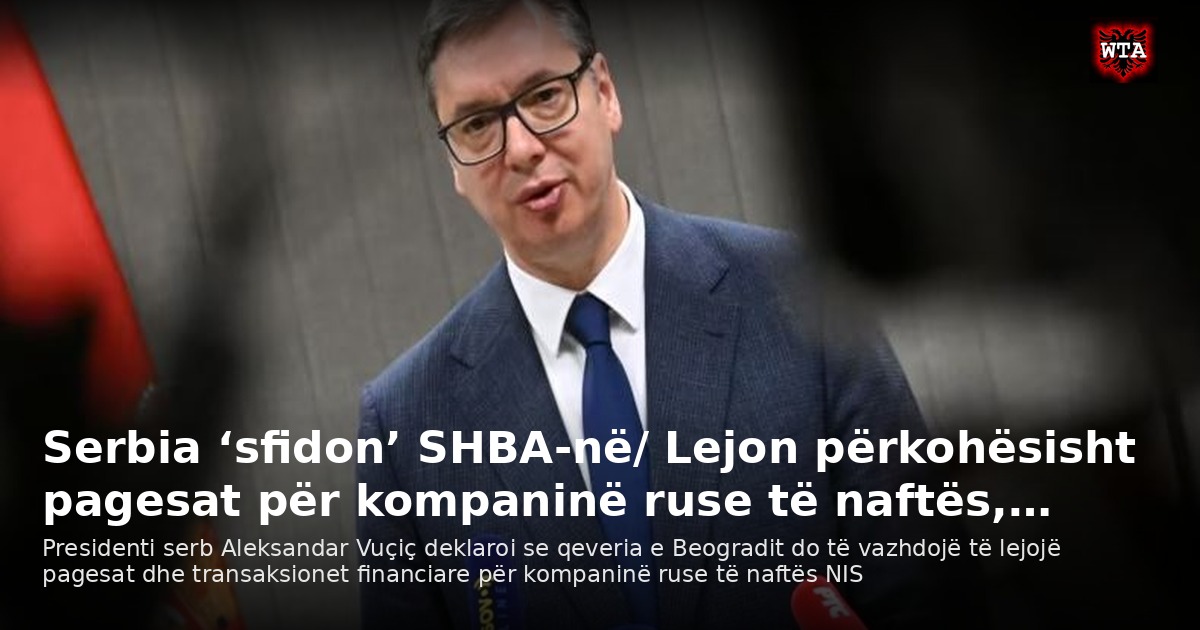 Serbia ‘sfidon’ SHBA-në/ Lejon përkohësisht pagesat për kompaninë ruse të naftës,…