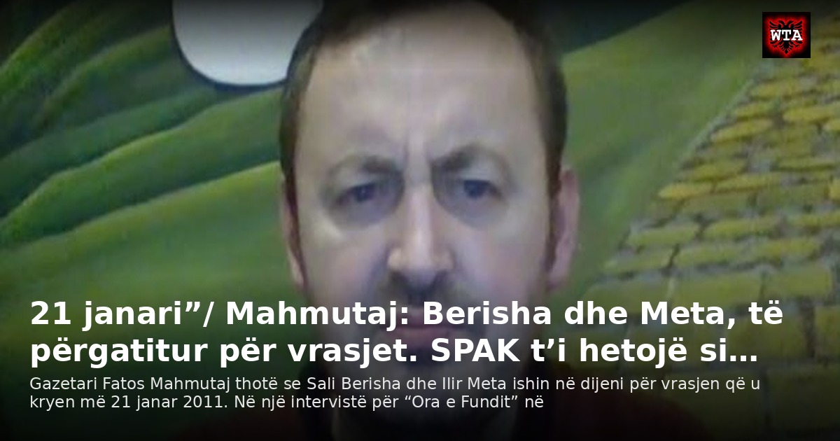 21 janari”/ Mahmutaj: Berisha dhe Meta, të përgatitur për vrasjet. SPAK t’i hetojë si…